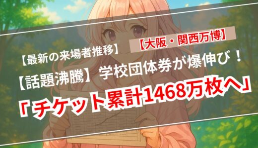 【最新】大阪・関西万博｜来場者数＆チケット販売数が驚異の伸び！注目は“学校団体券”の急増（2025年6月21日発表）