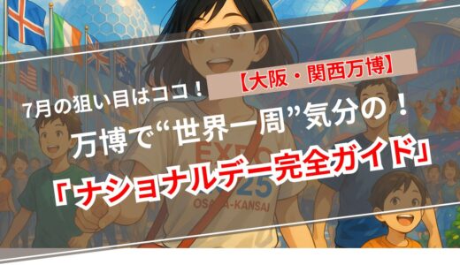 【EXPO2025大阪・関西万博】7月のナショナルデー・スペシャルデー完全ガイド｜“真夏の地球旅行”を体感せよ！