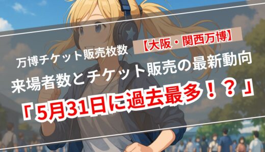 【最新】大阪・関西万博チケット販売数＆来場者数の推移｜夜間券＆通期パスが急伸！勢いづく5月最終週！